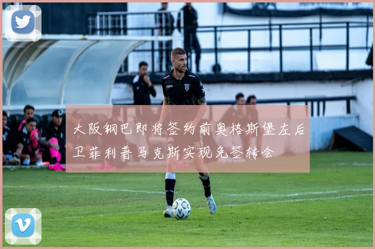 大阪钢巴即将签约前奥格斯堡左后卫菲利普马克斯实现免签转会