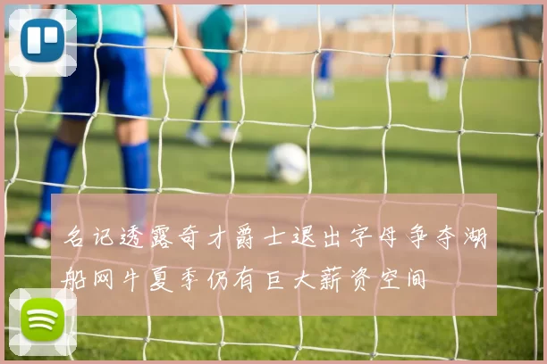 名记透露奇才爵士退出字母争夺湖船网牛夏季仍有巨大薪资空间