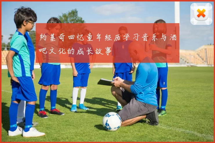约基奇回忆童年经历学习音乐与酒吧文化的成长故事
