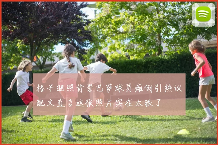 格子晒照背景巴萨球员瘫倒引热议配文直言这张照片实在太狠了