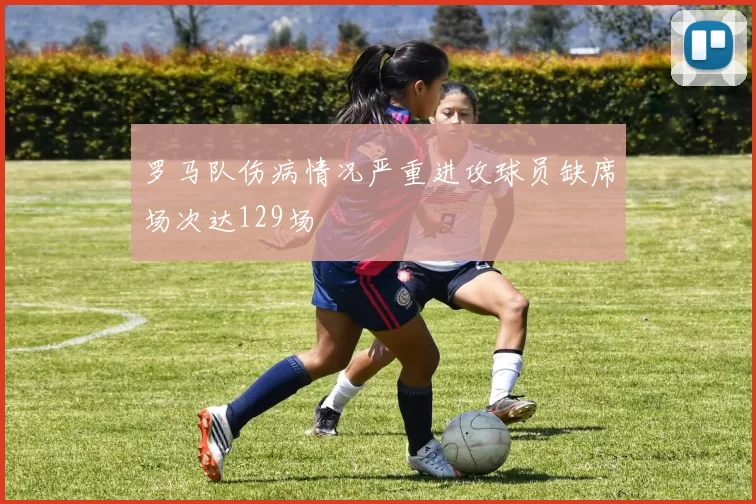 罗马队伤病情况严重进攻球员缺席场次达129场