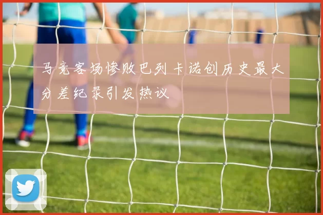 马竞客场惨败巴列卡诺创历史最大分差纪录引发热议