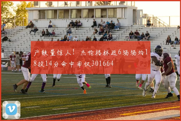 产铁量惊人！杰伦格林近6场场均18投14分命中率仅301664