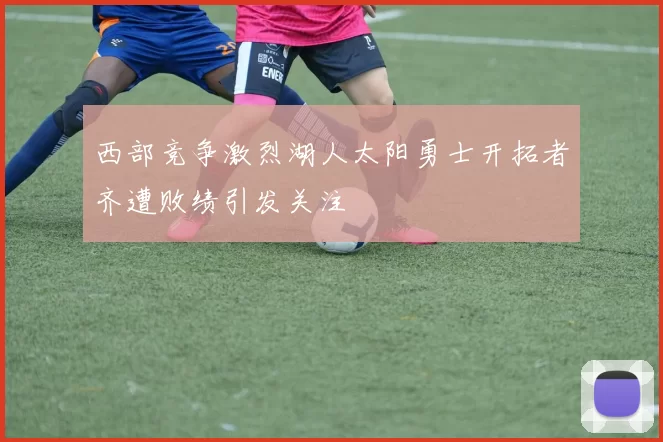 西部竞争激烈湖人太阳勇士开拓者齐遭败绩引发关注