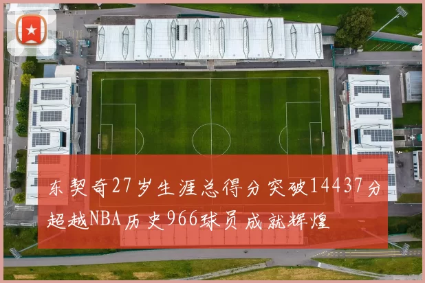 东契奇27岁生涯总得分突破14437分超越NBA历史966球员成就辉煌