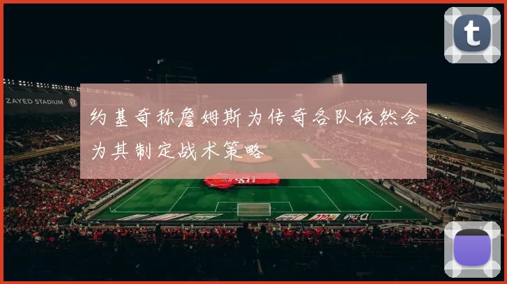 约基奇称詹姆斯为传奇各队依然会为其制定战术策略