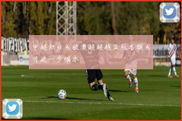 中超积分或被澳超超越亚冠名额或将进一步缩水