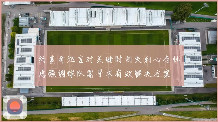 约基奇坦言对关键时刻失利心存忧虑强调球队需寻求有效解决方案