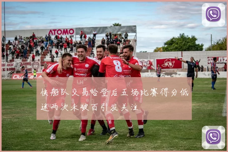 快船队交易哈登后五场比赛得分低迷两次未破百引发关注