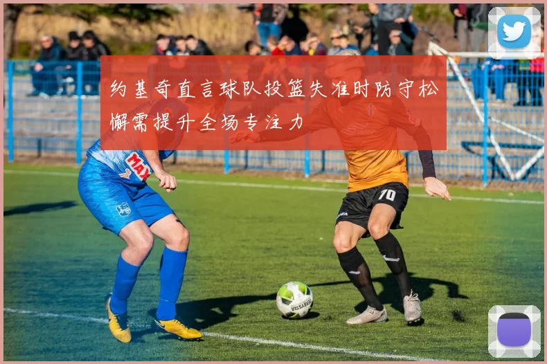 约基奇直言球队投篮失准时防守松懈需提升全场专注力