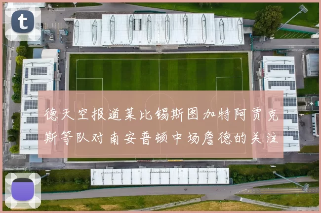 德天空报道莱比锡斯图加特阿贾克斯等队对南安普顿中场詹德的关注情况
