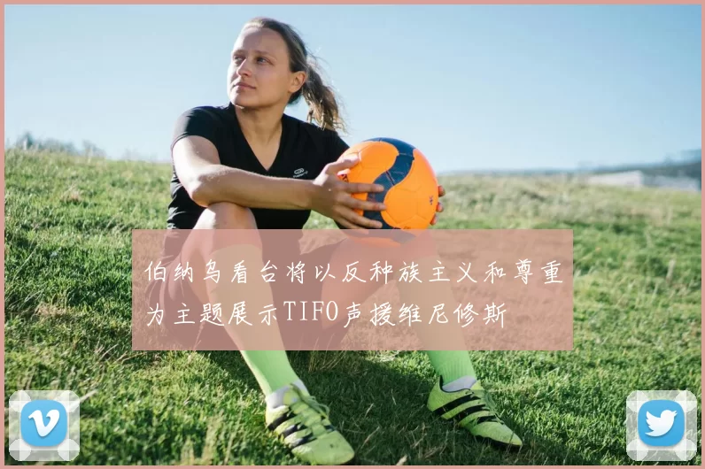 伯纳乌看台将以反种族主义和尊重为主题展示TIFO声援维尼修斯