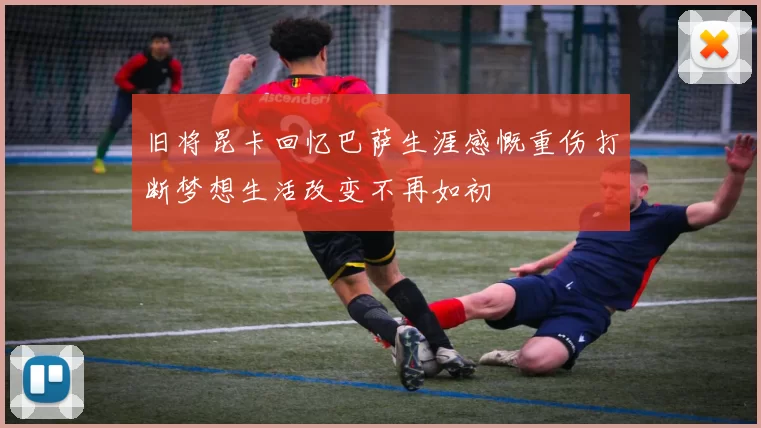 旧将昆卡回忆巴萨生涯感慨重伤打断梦想生活改变不再如初