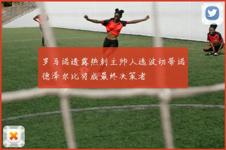 罗马诺透露热刺主帅人选波切蒂诺德泽尔比将成最终决策者
