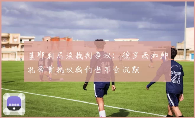 基耶利尼谈裁判争议：德罗西加帅孔蒂曾抗议我们也不会沉默