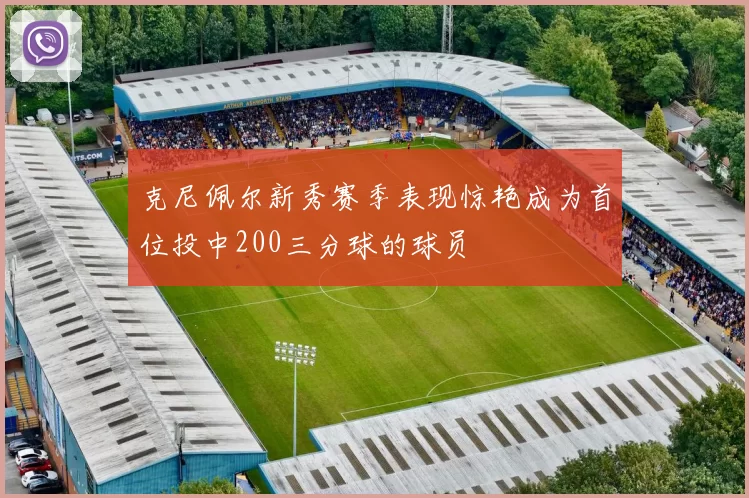克尼佩尔新秀赛季表现惊艳成为首位投中200三分球的球员