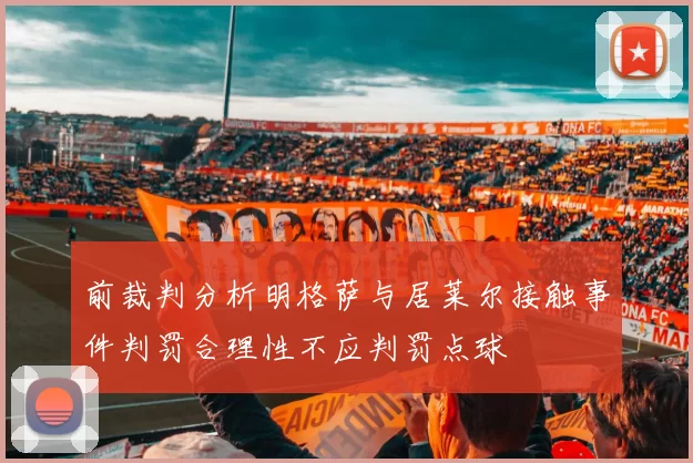 前裁判分析明格萨与居莱尔接触事件判罚合理性不应判罚点球