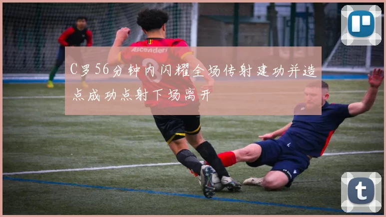 C罗56分钟内闪耀全场传射建功并造点成功点射下场离开