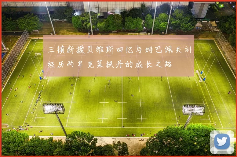 三镇新援贝维斯回忆与姆巴佩共训经历两年克莱枫丹的成长之路