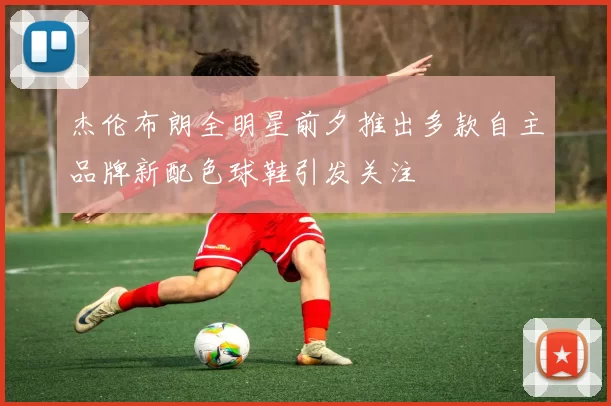 杰伦布朗全明星前夕推出多款自主品牌新配色球鞋引发关注
