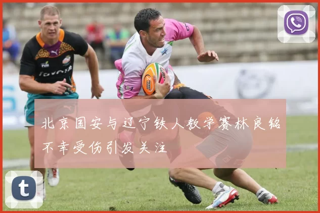 北京国安与辽宁铁人教学赛林良铭不幸受伤引发关注