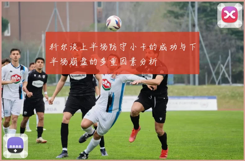 科尔谈上半场防守小卡的成功与下半场崩盘的多重因素分析